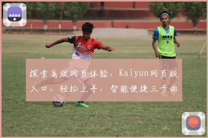 探索高效网页体验，Kaiyun网页版入口，轻松上手，智能便捷三步曲，畅游数字世界