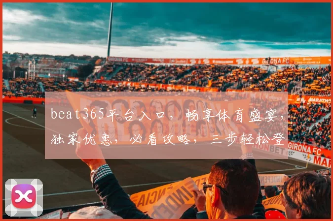 beat365平台入口，畅享体育盛宴，独家优惠，必看攻略，三步轻松登录