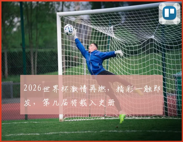 2026世界杯激情再燃，精彩一触即发，第几届将载入史册