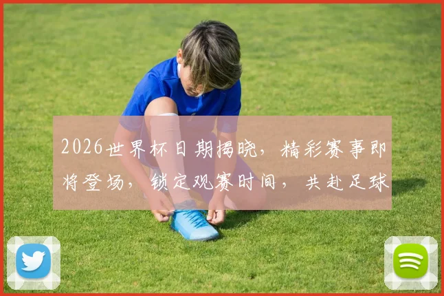 2026世界杯日期揭晓，精彩赛事即将登场，锁定观赛时间，共赴足球盛宴