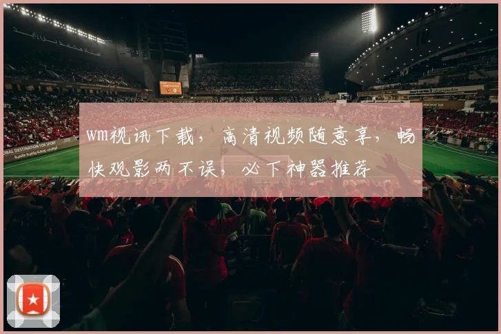 wm视讯下载，高清视频随意享，畅快观影两不误，必下神器推荐