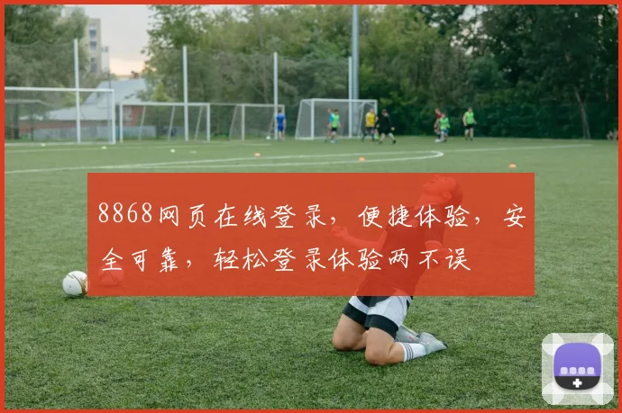 8868网页在线登录，便捷体验，安全可靠，轻松登录体验两不误