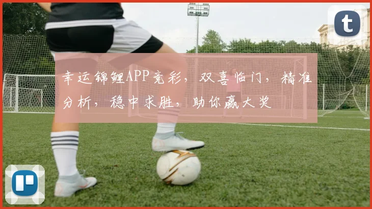 幸运锦鲤APP竞彩，双喜临门，精准分析，稳中求胜，助你赢大奖
