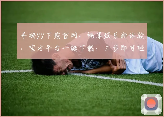 手游yy下载官网，畅享娱乐新体验，官方平台一键下载，三步即可轻松安装，必备神器