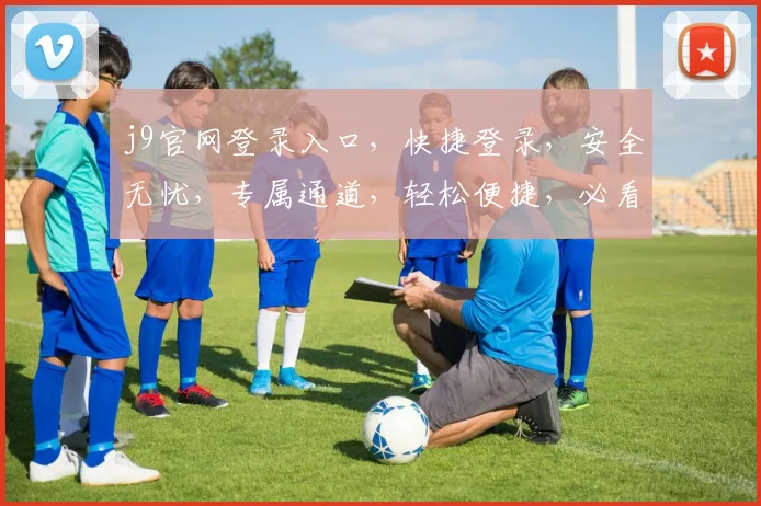 j9官网登录入口，快捷登录，安全无忧，专属通道，轻松便捷，必看攻略