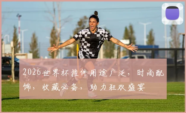 2026世界杯挂件用途广泛，时尚配饰，收藏必备，助力狂欢盛宴