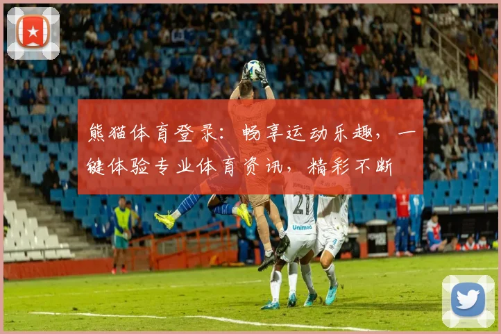 熊猫体育登录：畅享运动乐趣，一键体验专业体育资讯，精彩不断