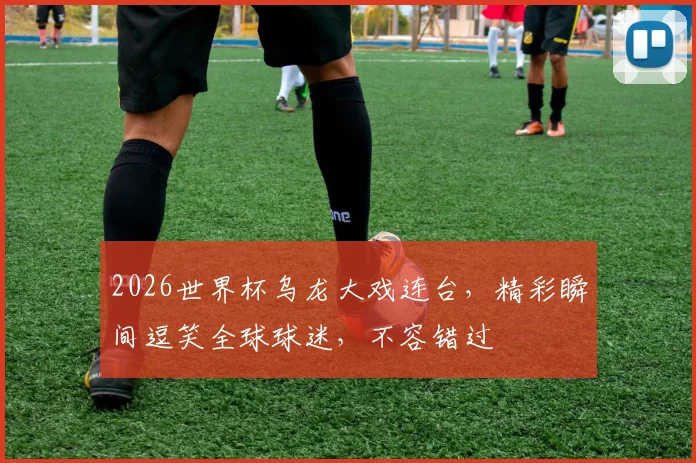 2026世界杯乌龙大戏连台，精彩瞬间逗笑全球球迷，不容错过