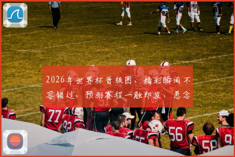2026年世界杯晋级图，精彩瞬间不容错过，预测赛程一触即发，悬念重重逗你玩