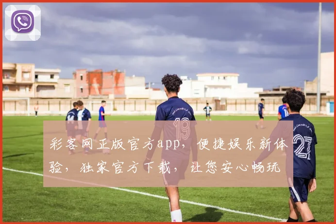 彩客网正版官方app，便捷娱乐新体验，独家官方下载，让您安心畅玩