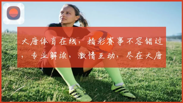 大唐体育在线，精彩赛事不容错过，专业解读，激情互动，尽在大唐体育在线
