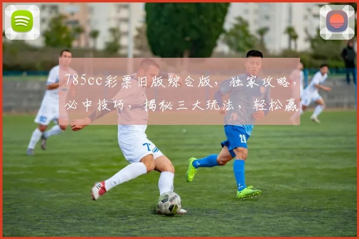 785cc彩票旧版综合版，独家攻略，必中技巧，揭秘三大玩法，轻松赢取大奖