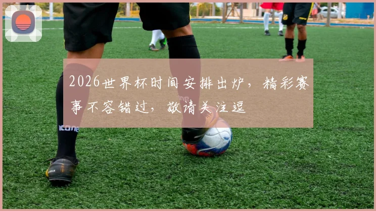 2026世界杯时间安排出炉，精彩赛事不容错过，敬请关注逗